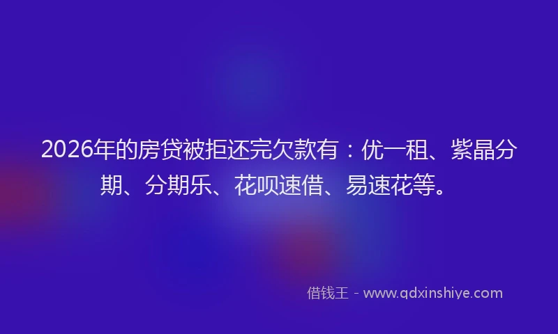 2026年的房贷被拒还完欠款有：优一租、紫晶分期、分期乐、花呗速借、易速花等。