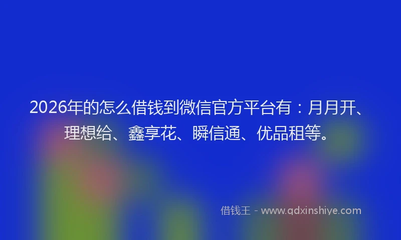 2026年的怎么借钱到微信官方平台有：月月开、理想给、鑫享花、瞬信通、优品租等。