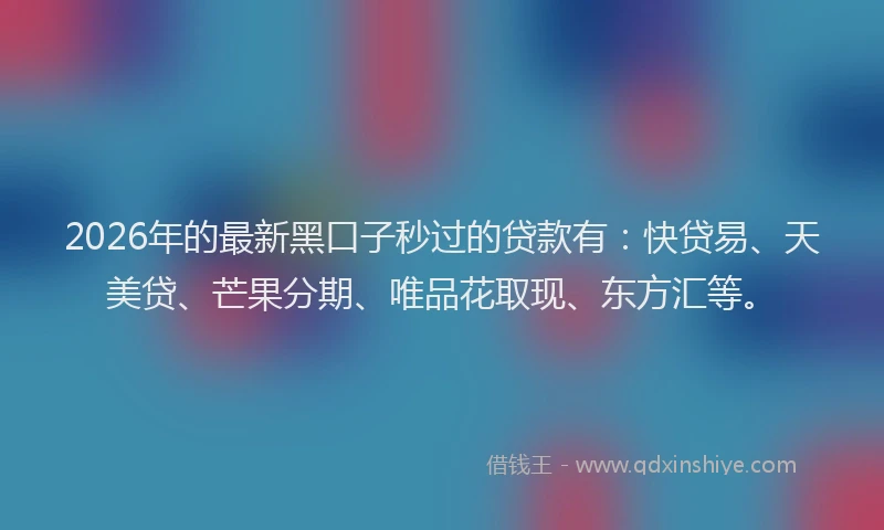2026年的最新黑口子秒过的贷款有：快贷易、天美贷、芒果分期、唯品花取现、东方汇等。