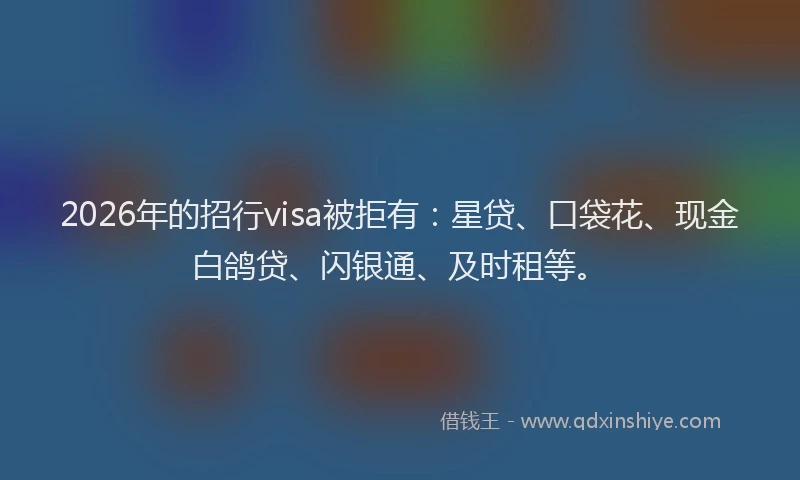 2026年的招行visa被拒有:星贷、口袋花、现金白鸽贷、闪银通、及时租等。