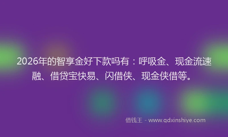 2026年的智享金好下款吗有：呼吸金、现金流速融、借贷宝快易、闪借侠、现金侠借等。