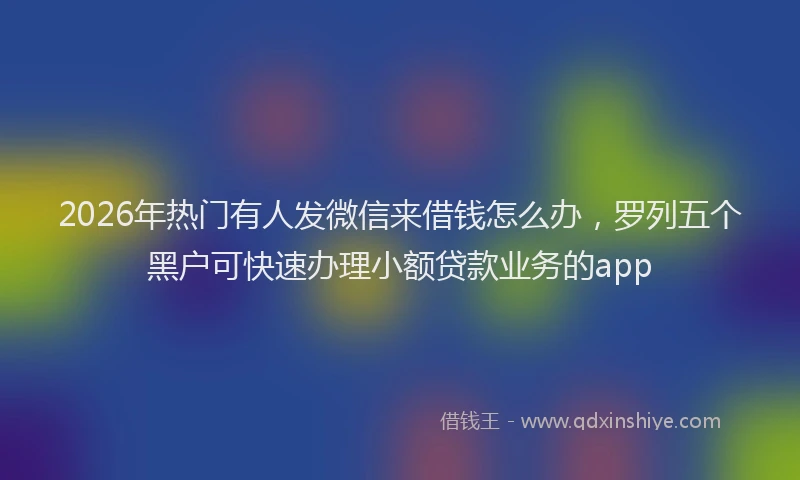 2026年热门有人发微信来借钱怎么办，罗列五个黑户可快速办理小额贷款业务的app