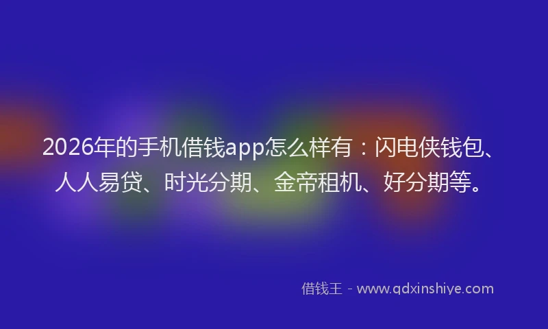 2026年的手机借钱app怎么样有：闪电侠钱包、人人易贷、时光分期、金帝租机、好分期等。