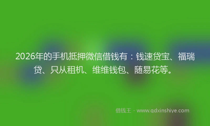 2026年的手机抵押微信借钱有：钱速贷宝、福瑞贷、只从租机、维维钱包、随易花等。