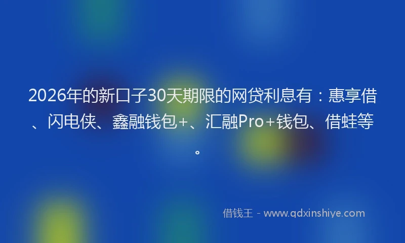 2026年的新口子30天期限的网贷利息有：惠享借、闪电侠、鑫融钱包+、汇融Pro+钱包、借蛙等。