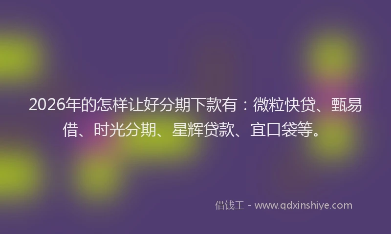2026年的怎样让好分期下款有:微粒快贷、甄易借、时光分期、星辉贷款、宜口袋等。