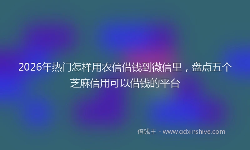2026年热门怎样用农信借钱到微信里，盘点五个芝麻信用可以借钱的平台