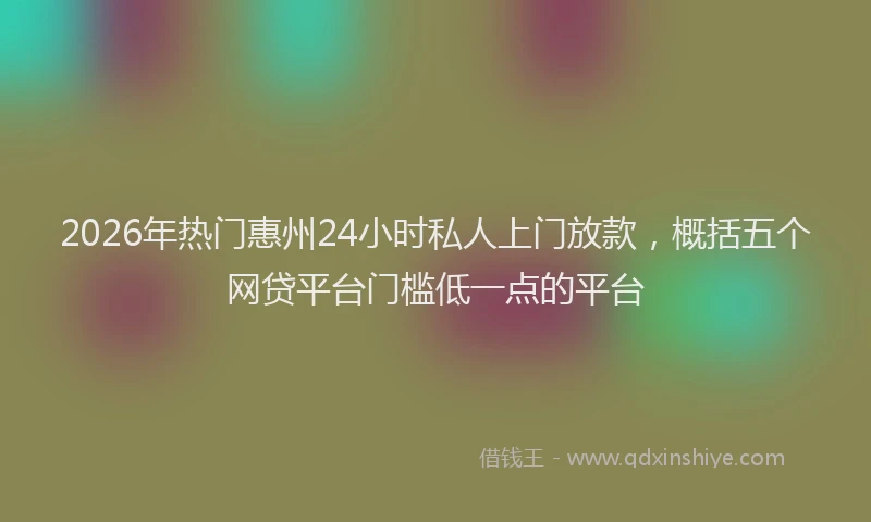 2026年热门惠州24小时私人上门放款,概括五个网贷平台门槛低一点的平台