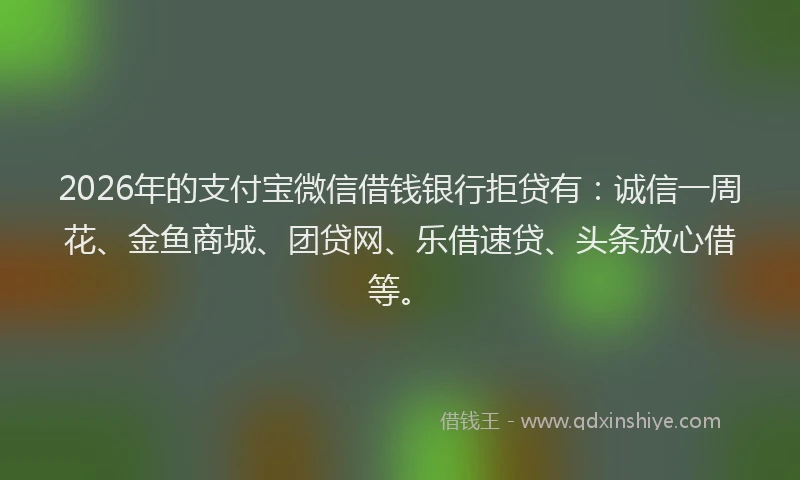 2026年的支付宝微信借钱银行拒贷有：诚信一周花、金鱼商城、团贷网、乐借速贷、头条放心借等。