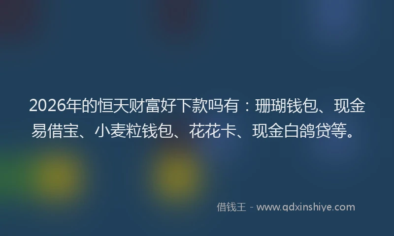 2026年的恒天财富好下款吗有：珊瑚钱包、现金易借宝、小麦粒钱包、花花卡、现金白鸽贷等。