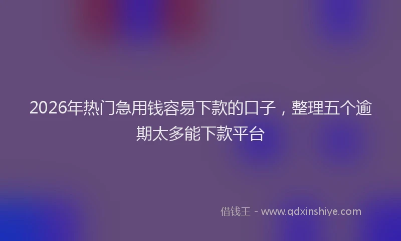 2026年热门急用钱容易下款的口子，整理五个逾期太多能下款平台