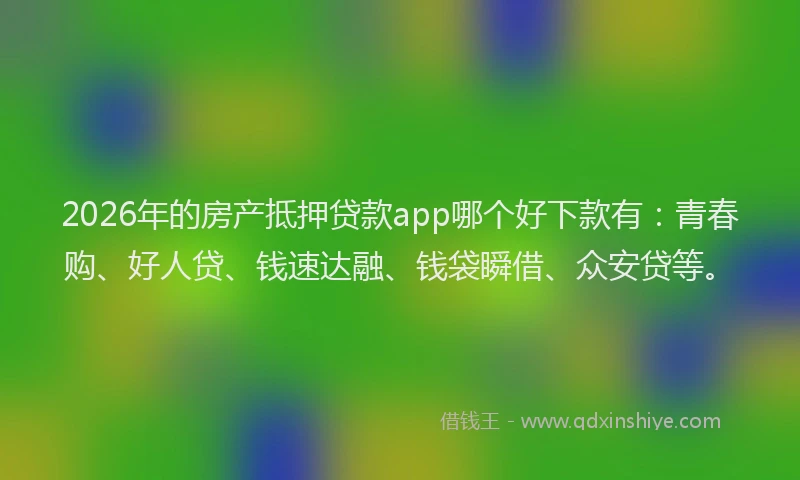 2026年的房产抵押贷款app哪个好下款有：青春购、好人贷、钱速达融、钱袋瞬借、众安贷等。