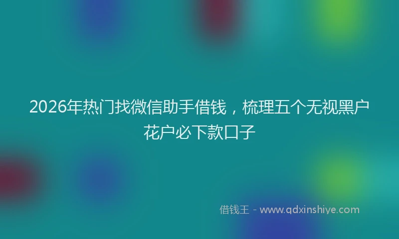 2026年热门找微信助手借钱，梳理五个无视黑户花户必下款口子