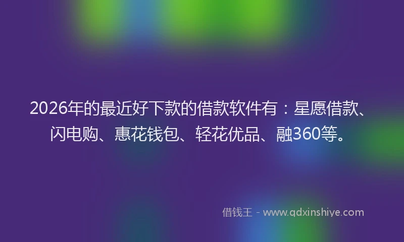 2026年的最近好下款的借款软件有：星愿借款、闪电购、惠花钱包、轻花优品、融360等。