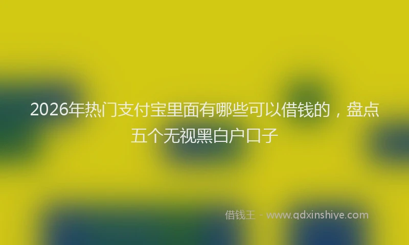 2026年热门支付宝里面有哪些可以借钱的，盘点五个无视黑白户口子