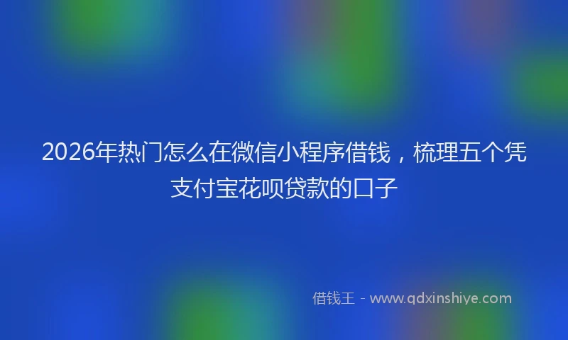 2026年热门怎么在微信小程序借钱，梳理五个凭支付宝花呗贷款的口子