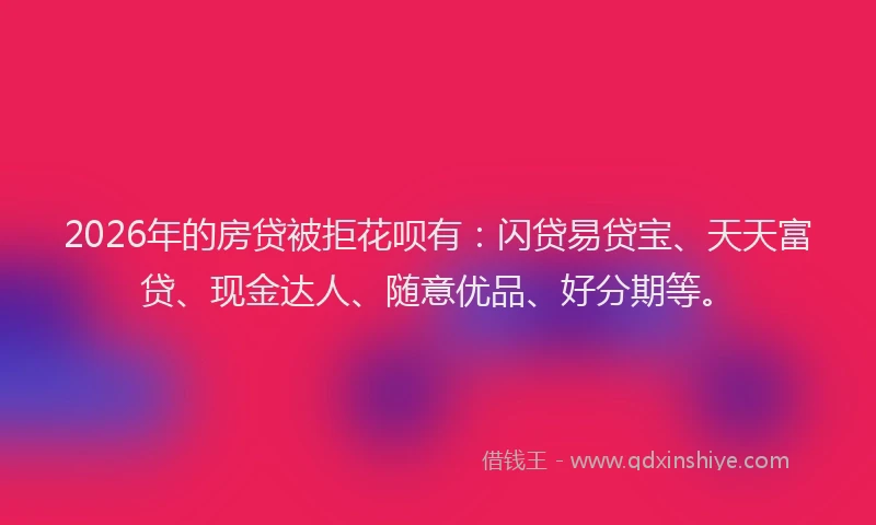 2026年的房贷被拒花呗有：闪贷易贷宝、天天富贷、现金达人、随意优品、好分期等。
