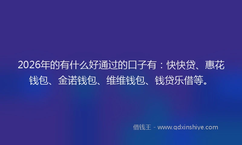 2026年的有什么好通过的口子有：快快贷、惠花钱包、金诺钱包、维维钱包、钱贷乐借等。