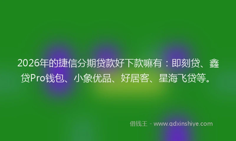 2026年的捷信分期贷款好下款嘛有:即刻贷、鑫贷Pro钱包、小象优品、好居客、星海飞贷等。