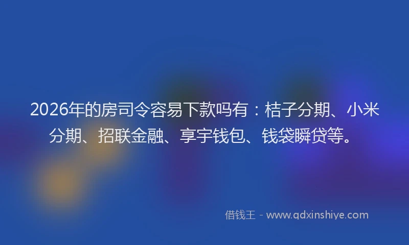 2026年的房司令容易下款吗有：桔子分期、小米分期、招联金融、享宇钱包、钱袋瞬贷等。