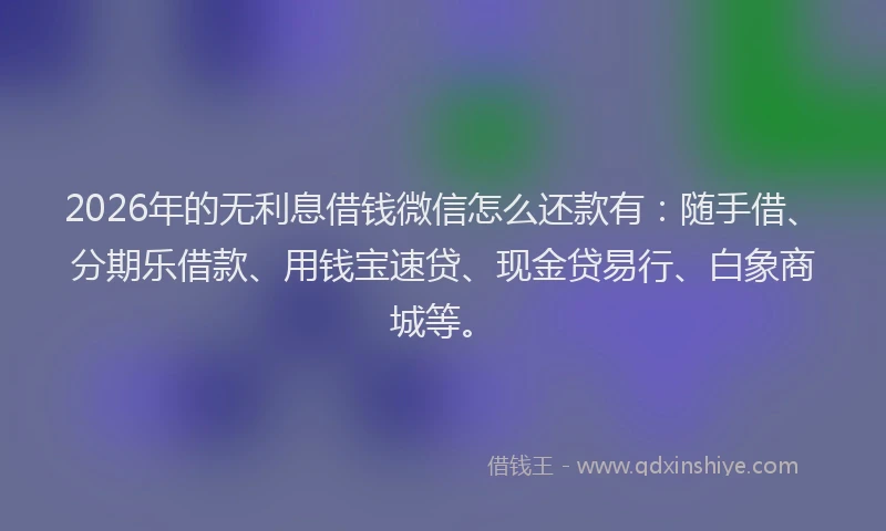 2026年的无利息借钱微信怎么还款有：随手借、分期乐借款、用钱宝速贷、现金贷易行、白象商城等。