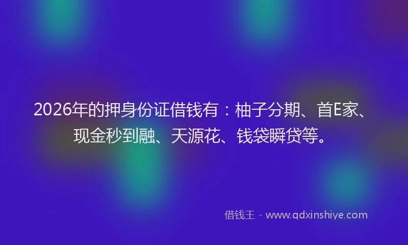 2026年的押身份证借钱有:柚子分期、首E家、现金秒到融、天源花、钱袋瞬贷等。