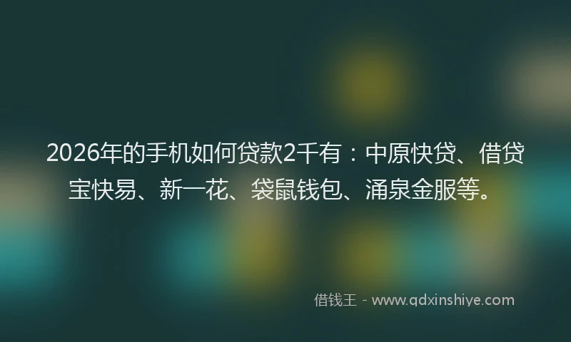 2026年的手机如何贷款2千有：中原快贷、借贷宝快易、新一花、袋鼠钱包、涌泉金服等。