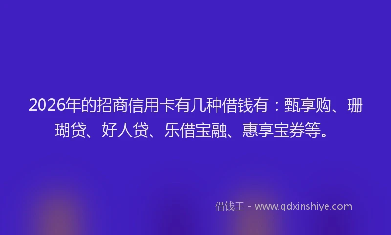 2026年的招商信用卡有几种借钱有：甄享购、珊瑚贷、好人贷、乐借宝融、惠享宝券等。