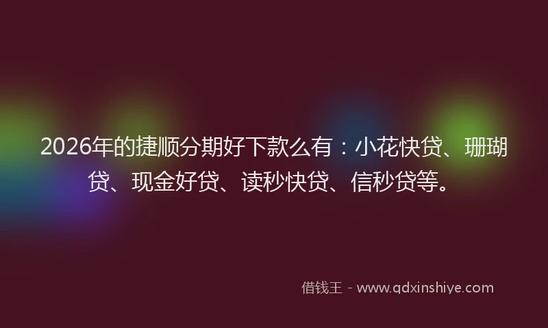 2026年的捷顺分期好下款么有:小花快贷、珊瑚贷、现金好贷、读秒快贷、信秒贷等。