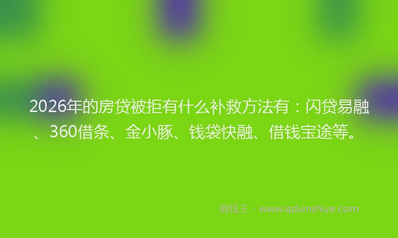 2026年的房贷被拒有什么补救方法有：闪贷易融、360借条、金小豚、钱袋快融、借钱宝途等。