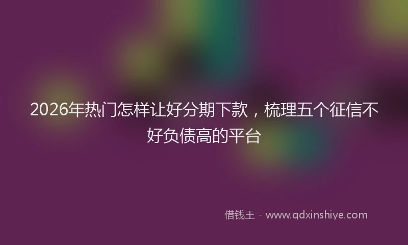 2026年热门怎样让好分期下款，梳理五个征信不好负债高的平台