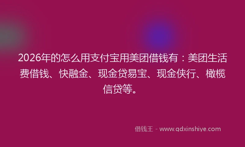 2026年的怎么用支付宝用美团借钱有:美团生活费借钱、快融金、现金贷易宝、现金侠行、橄榄信贷等。