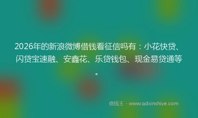 2026年的新浪微博借钱看征信吗有：小花快贷、闪贷宝速融、安鑫花、乐贷钱包、现金易贷通等。