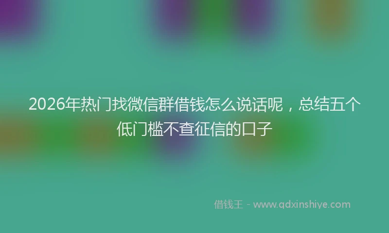 2026年热门找微信群借钱怎么说话呢，总结五个低门槛不查征信的口子