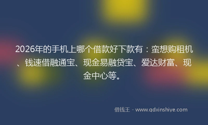 2026年的手机上哪个借款好下款有：蛮想购租机、钱速借融通宝、现金易融贷宝、爱达财富、现金中心等。