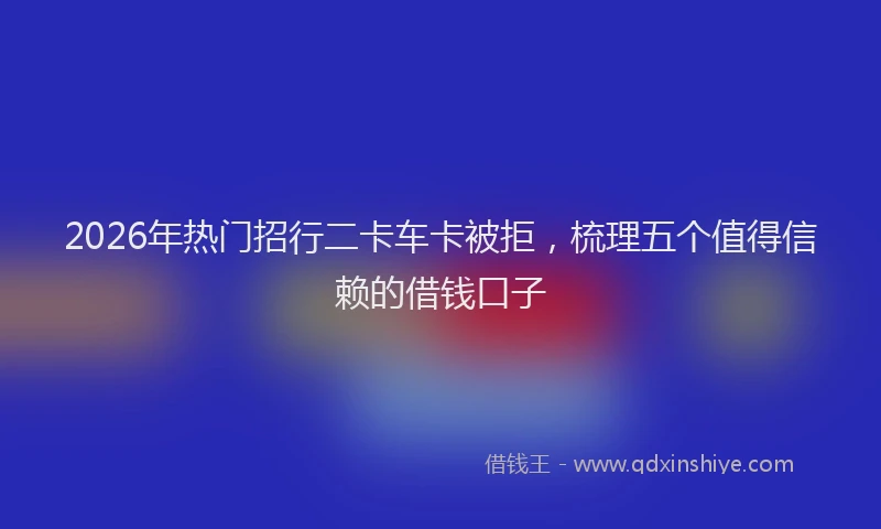 2026年热门招行二卡车卡被拒，梳理五个值得信赖的借钱口子
