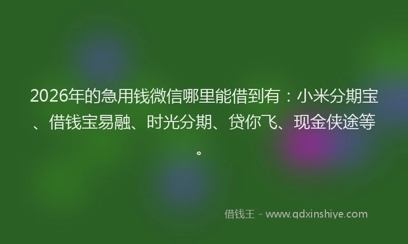 2026年的急用钱微信哪里能借到有：小米分期宝、借钱宝易融、时光分期、贷你飞、现金侠途等。