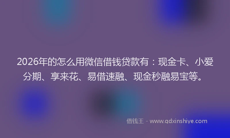 2026年的怎么用微信借钱贷款有：现金卡、小爱分期、享来花、易借速融、现金秒融易宝等。