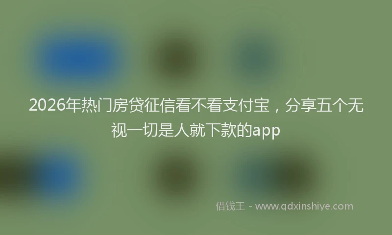 2026年热门房贷征信看不看支付宝，分享五个无视一切是人就下款的app