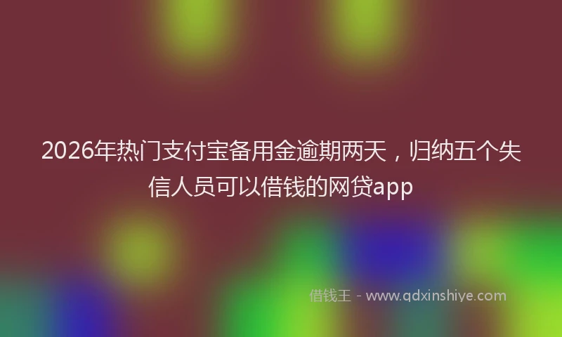 2026年热门支付宝备用金逾期两天，归纳五个失信人员可以借钱的网贷app