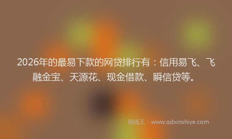 2026年的最易下款的网贷排行有：信用易飞、飞融金宝、天源花、现金借款、瞬信贷等。
