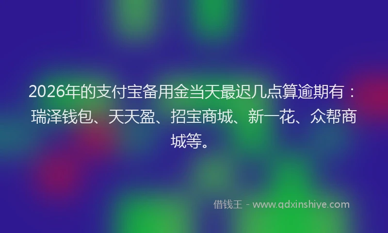 2026年的支付宝备用金当天最迟几点算逾期有:瑞泽钱包、天天盈、招宝商城、新一花、众帮商城等。