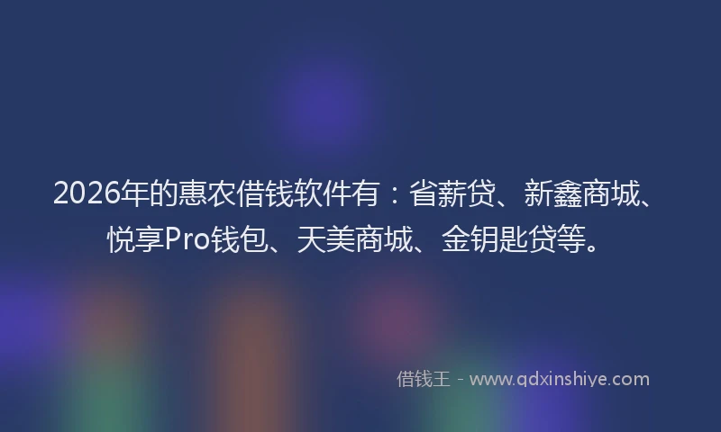 2026年的惠农借钱软件有：省薪贷、新鑫商城、悦享Pro钱包、天美商城、金钥匙贷等。