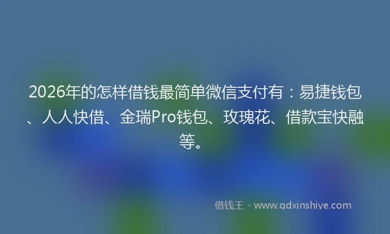 2026年的怎样借钱最简单微信支付有：易捷钱包、人人快借、金瑞Pro钱包、玫瑰花、借款宝快融等。