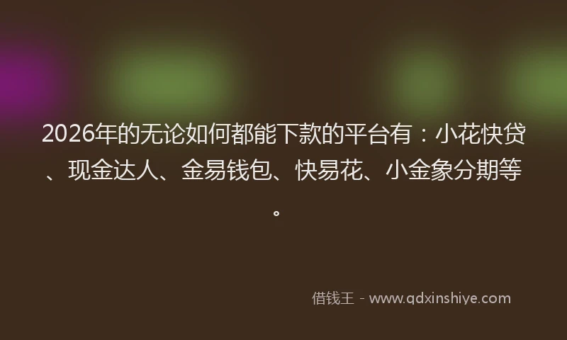 2026年的无论如何都能下款的平台有:小花快贷、现金达人、金易钱包、快易花、小金象分期等。