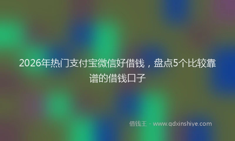 2026年热门支付宝微信好借钱，盘点5个比较靠谱的借钱口子