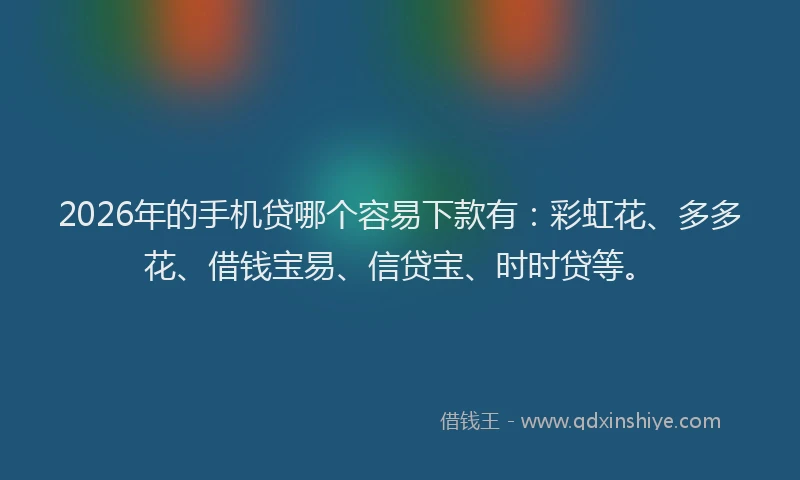 2026年的手机贷哪个容易下款有：彩虹花、多多花、借钱宝易、信贷宝、时时贷等。