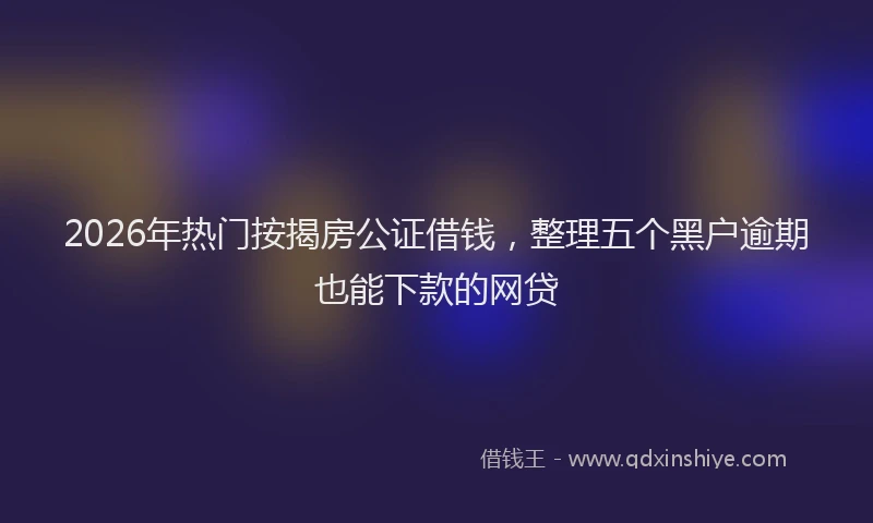 2026年热门按揭房公证借钱，整理五个黑户逾期也能下款的网贷