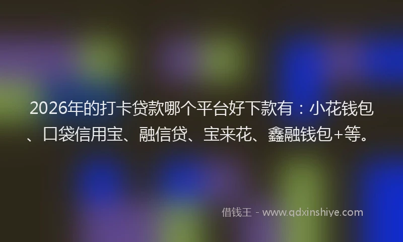 2026年的打卡贷款哪个平台好下款有：小花钱包、口袋信用宝、融信贷、宝来花、鑫融钱包+等。