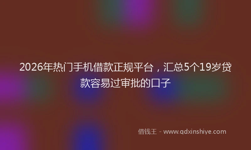 2026年热门手机借款正规平台，汇总5个19岁贷款容易过审批的口子